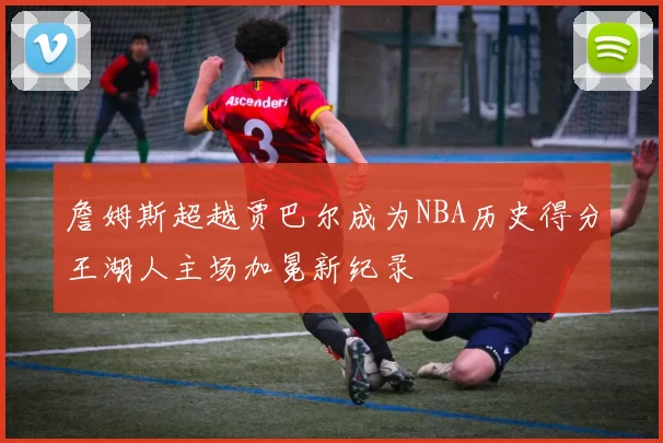 詹姆斯超越贾巴尔成为NBA历史得分王湖人主场加冕新纪录