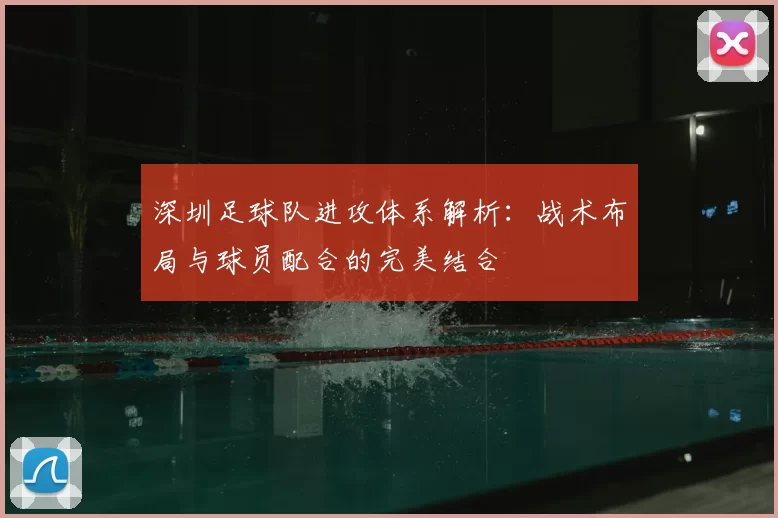 深圳足球队进攻体系解析：战术布局与球员配合的完美结合