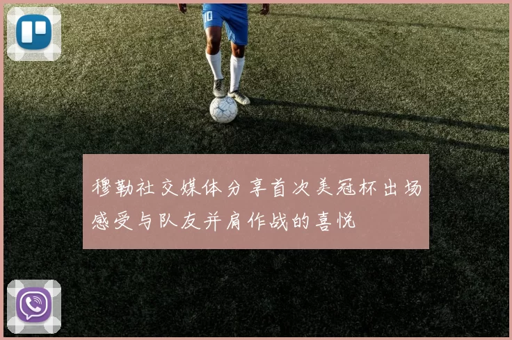 穆勒社交媒体分享首次美冠杯出场感受与队友并肩作战的喜悦
