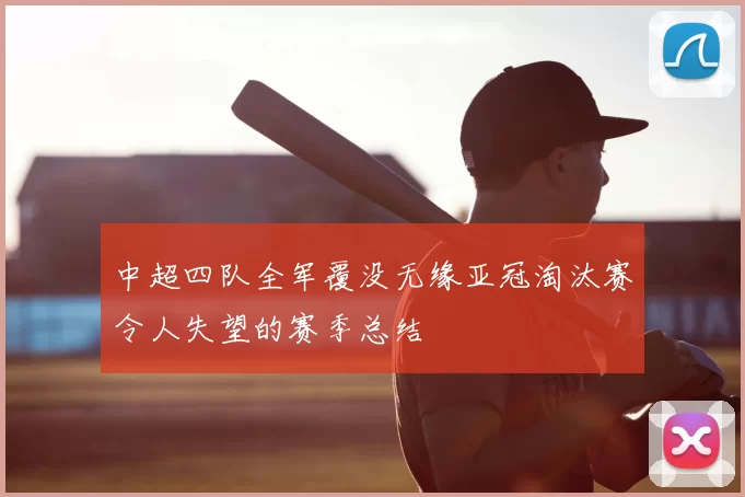 中超四队全军覆没无缘亚冠淘汰赛令人失望的赛季总结