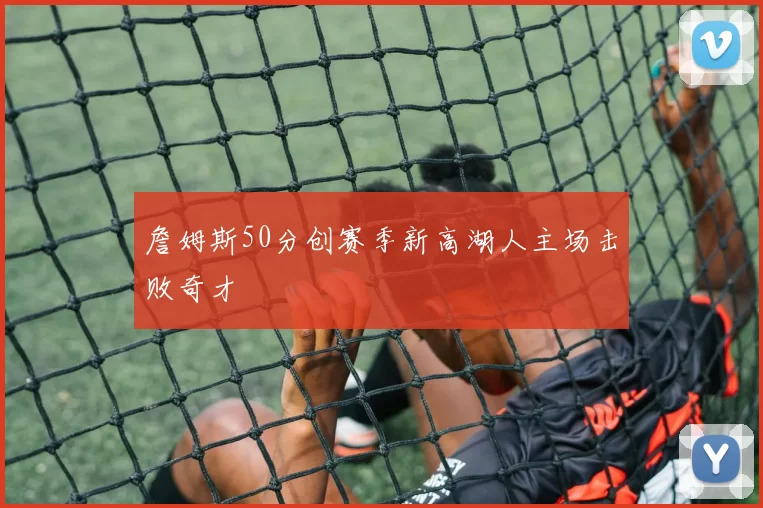 詹姆斯50分创赛季新高湖人主场击败奇才